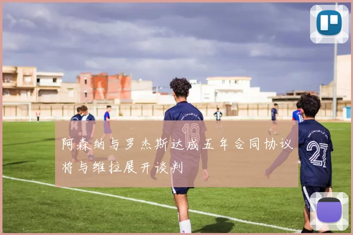 阿森纳与罗杰斯达成五年合同协议将与维拉展开谈判