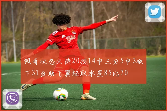佩奇状态火热20投14中三分5中3砍下31分助飞翼轻取水星85比70