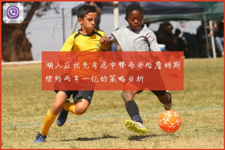 湖人应优先考虑中锋而非给詹姆斯续约两年一亿的策略分析