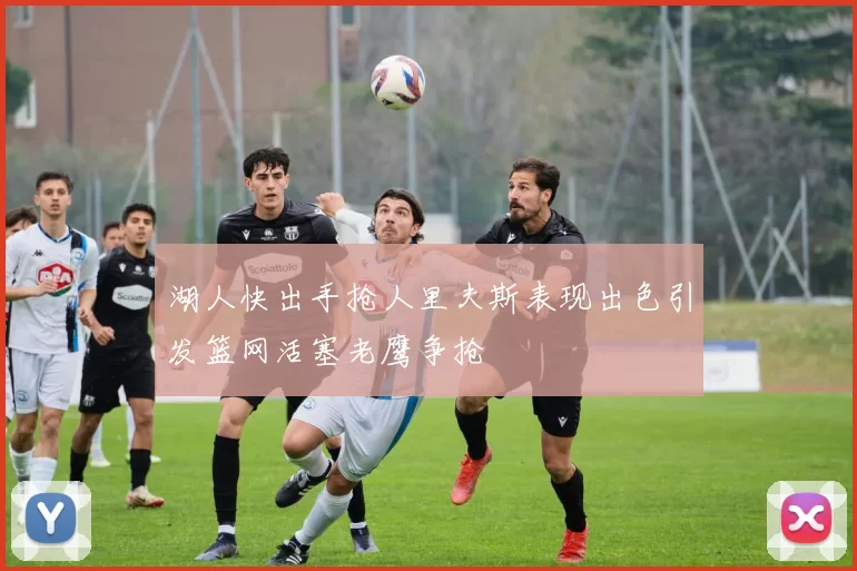 湖人快出手抢人里夫斯表现出色引发篮网活塞老鹰争抢