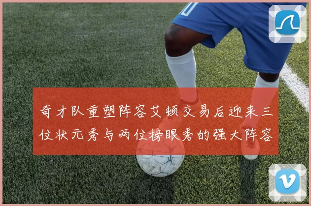 奇才队重塑阵容艾顿交易后迎来三位状元秀与两位榜眼秀的强大阵容