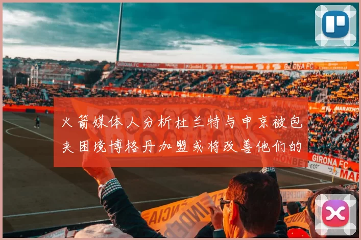 火箭媒体人分析杜兰特与申京被包夹困境博格丹加盟或将改善他们的进攻空间
