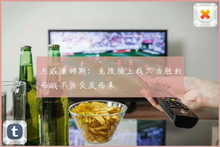 杰威廉姆斯：竞技场上我只为胜利而战不为交友而来