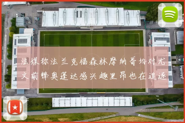 法媒称法兰克福森林摩纳哥均对尤文前锋奥蓬达感兴趣里昂也在追逐他