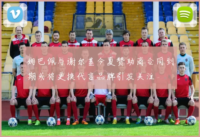 姆巴佩与谢尔基今夏赞助商合同到期或将更换代言品牌引发关注
