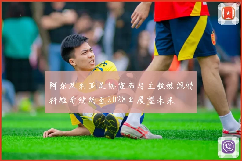 阿尔及利亚足协宣布与主教练佩特科维奇续约至2028年展望未来