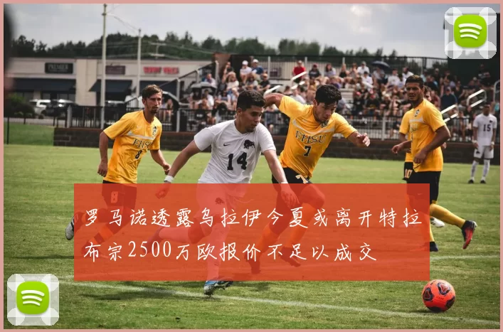 罗马诺透露乌拉伊今夏或离开特拉布宗2500万欧报价不足以成交