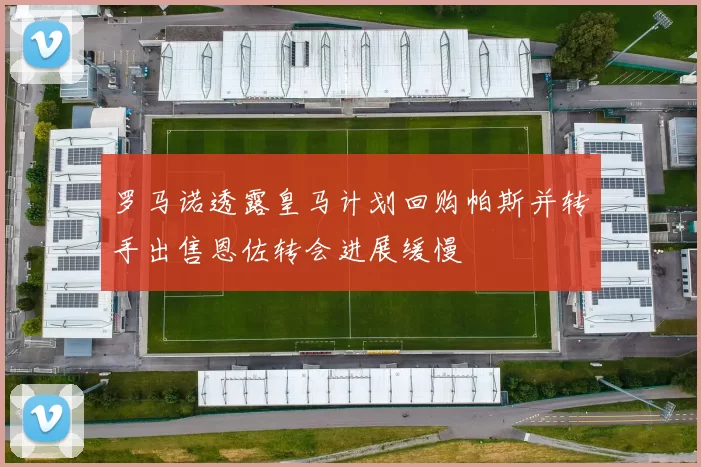 罗马诺透露皇马计划回购帕斯并转手出售恩佐转会进展缓慢