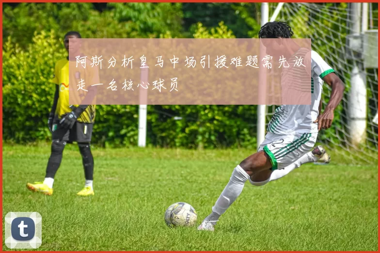 阿斯分析皇马中场引援难题需先放走一名核心球员
