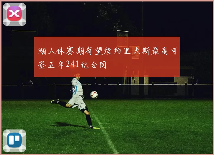 湖人休赛期有望续约里夫斯最高可签五年241亿合同